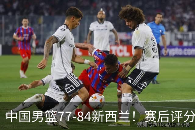 中国男篮77-84新西兰！赛后评分：4人满分 3人优秀 1人7中0严重拉胯