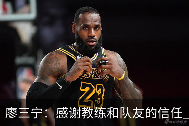 廖三宁：感谢教练&队友的信任 在我状态好时将进攻重任放心交给我