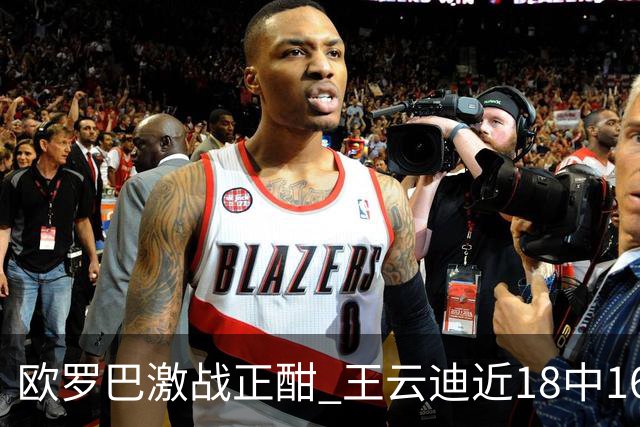 欧罗巴激战正酣 王云迪近18中16超高命中率领衔